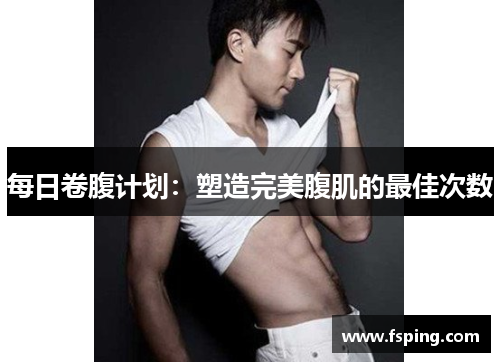每日卷腹计划:塑造完美腹肌的最佳次数 每日卷腹计划:塑造完美腹肌的最佳次数