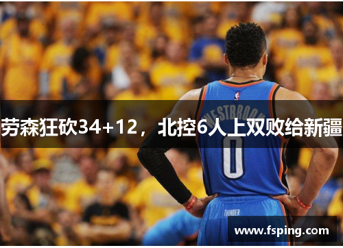 劳森狂砍34+12,北控6人上双败给新疆 劳森狂砍34+12,北控6人上双败给新疆