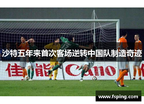 沙特五年来首次客场逆转中国队制造奇迹 沙特五年来首次客场逆转中国队制造奇迹