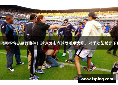 巴西杯惊现暴力事件！球迷袭击点球员引发大乱，对手劝架被罚下！