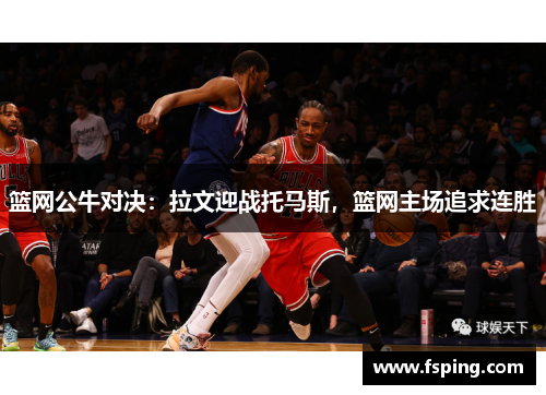 篮网公牛对决:拉文迎战托马斯,篮网主场追求连胜 篮网公牛对决:拉文迎战托马斯,篮网主场追求连胜