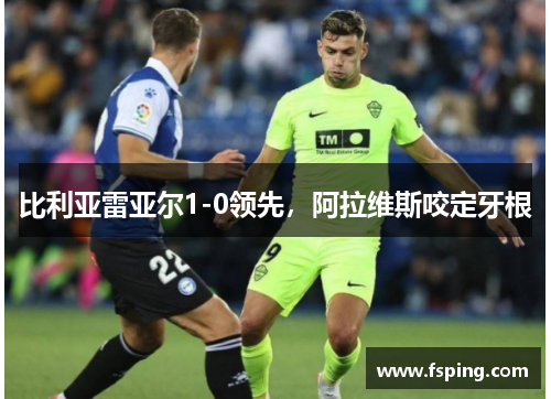 比利亚雷亚尔1-0领先，阿拉维斯咬定牙根