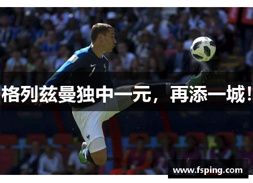 格列兹曼独中一元，再添一城！