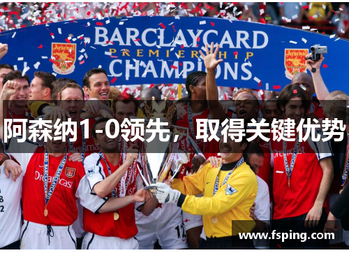 阿森纳1-0领先,取得关键优势 阿森纳1-0领先,取得关键优势