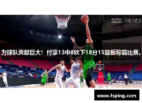 为球队贡献巨大！付豪13中8砍下18分15篮板称霸比赛。