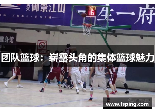 团队篮球:崭露头角的集体篮球魅力 团队篮球:崭露头角的集体篮球魅力